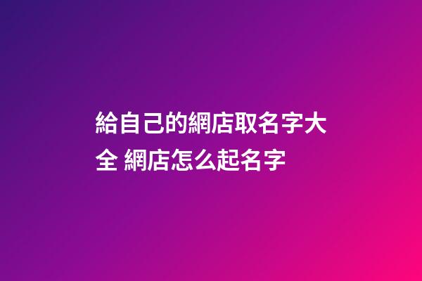給自己的網店取名字大全 網店怎么起名字-第1張-店鋪起名-玄機派